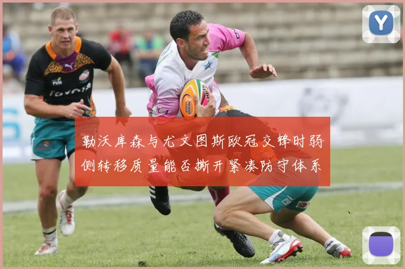 勒沃库森与尤文图斯欧冠交锋时弱侧转移质量能否撕开紧凑防守体系
