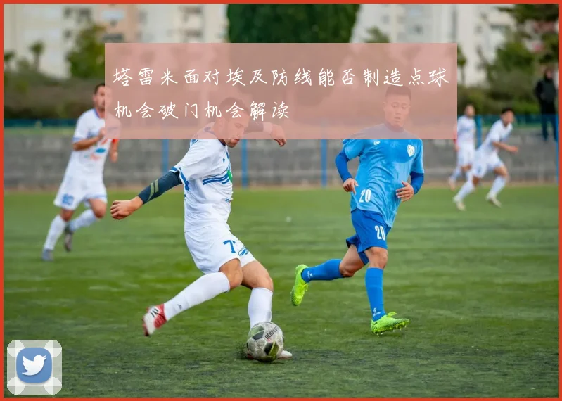 塔雷米面对埃及防线能否制造点球机会破门机会解读