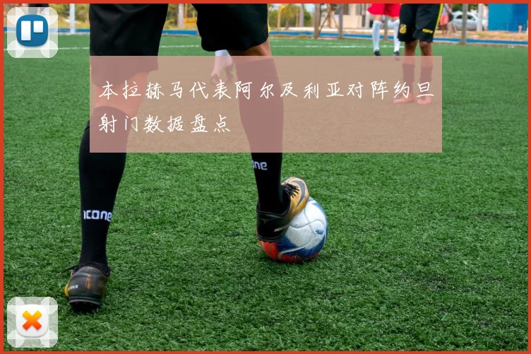 本拉赫马代表阿尔及利亚对阵约旦射门数据盘点