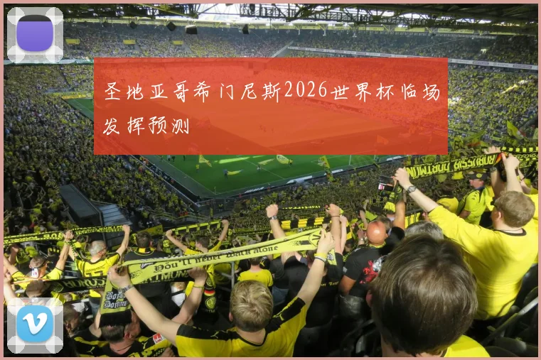 圣地亚哥希门尼斯2026世界杯临场发挥预测