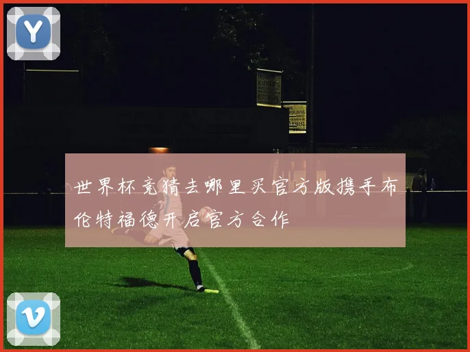 世界杯竞猜去哪里买官方版携手布伦特福德开启官方合作