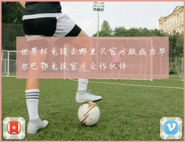 世界杯竞猜去哪里买官方版成为毕尔巴鄂竞技官方合作伙伴
