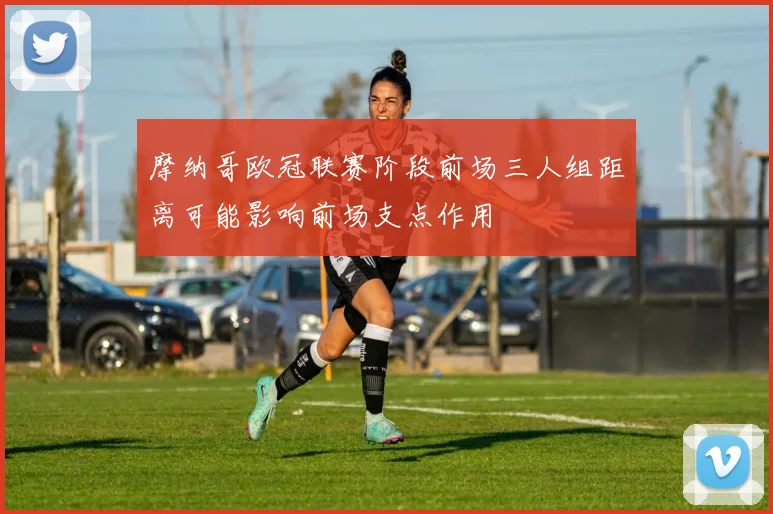 摩纳哥欧冠联赛阶段前场三人组距离可能影响前场支点作用
