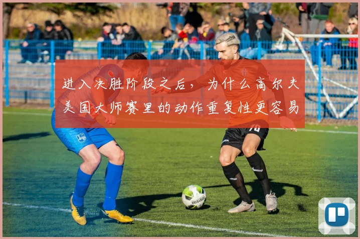 进入决胜阶段之后，为什么高尔夫美国大师赛里的动作重复性更容易被低估