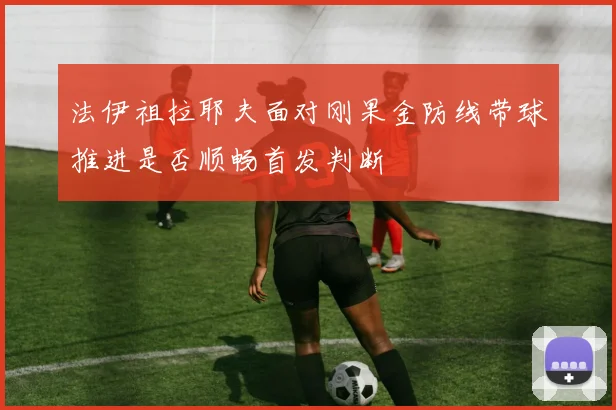 法伊祖拉耶夫面对刚果金防线带球推进是否顺畅首发判断