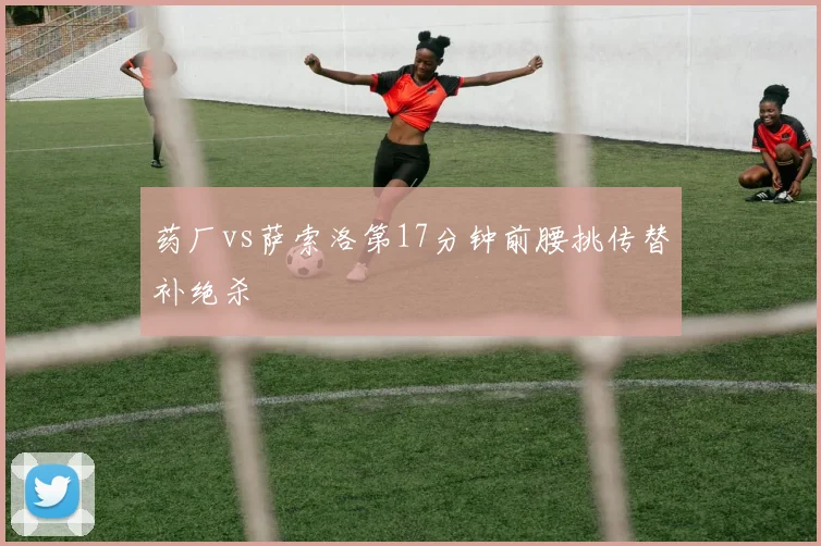 药厂vs萨索洛第17分钟前腰挑传替补绝杀