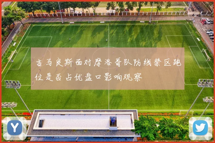 吉马良斯面对摩洛哥队防线禁区跑位是否占优盘口影响观察