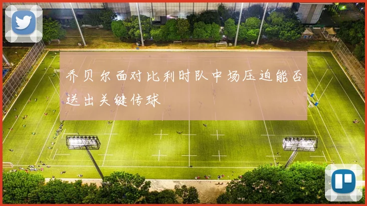 乔贝尔面对比利时队中场压迫能否送出关键传球