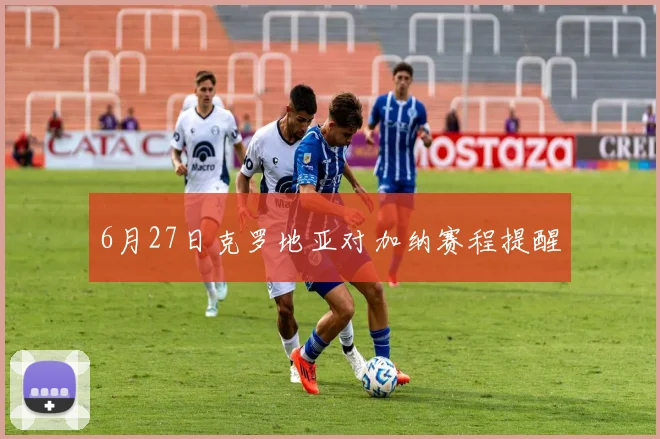 6月27日克罗地亚对加纳赛程提醒