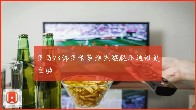 罗马vs佛罗伦萨谁先摆脱压迫谁更主动