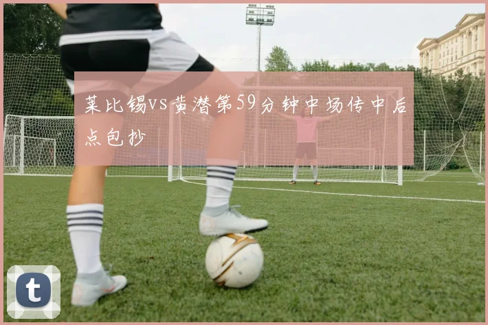 莱比锡vs黄潜第59分钟中场传中后点包抄