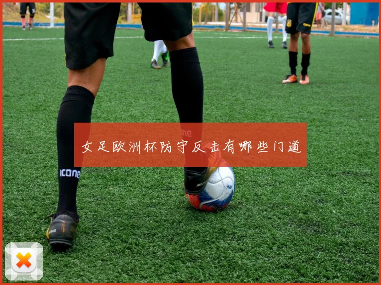 女足欧洲杯防守反击有哪些门道
