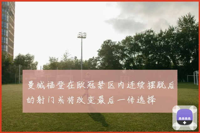 曼城福登在欧冠禁区内连续摆脱后的射门或将改变最后一传选择
