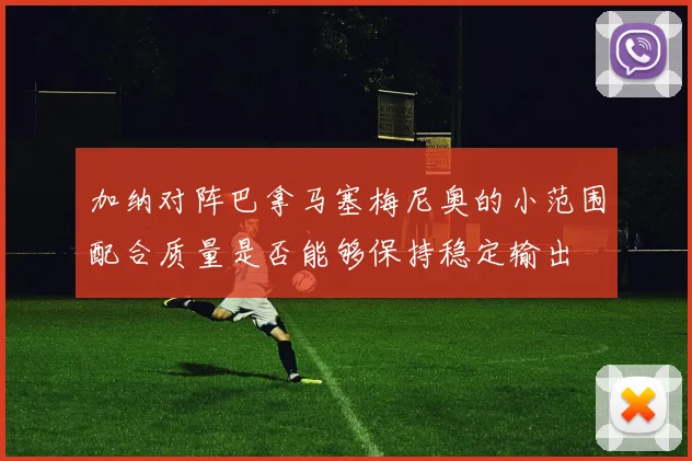 加纳对阵巴拿马塞梅尼奥的小范围配合质量是否能够保持稳定输出