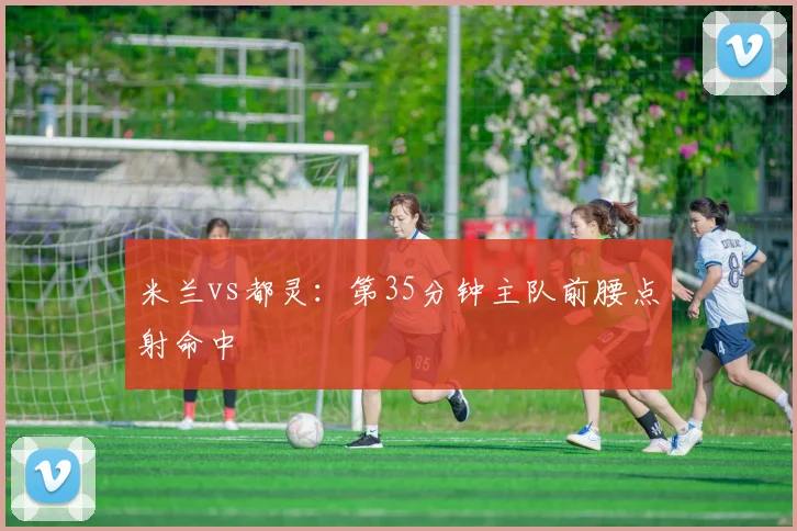 米兰vs都灵：第35分钟主队前腰点射命中