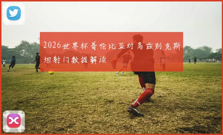 2026世界杯哥伦比亚对乌兹别克斯坦射门数据解读