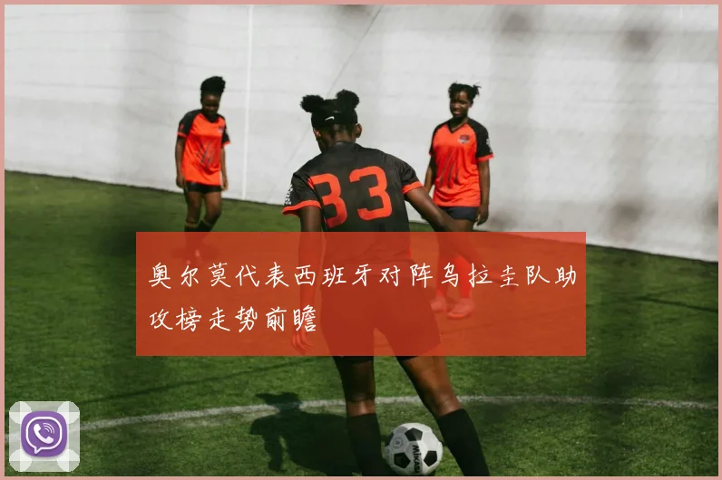 奥尔莫代表西班牙对阵乌拉圭队助攻榜走势前瞻