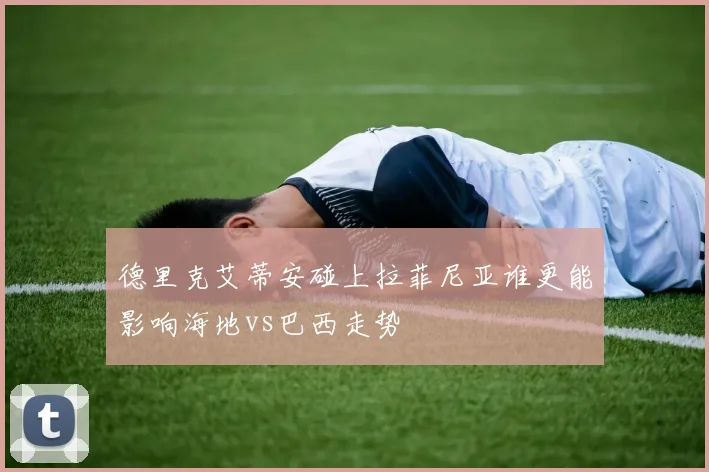 德里克艾蒂安碰上拉菲尼亚谁更能影响海地vs巴西走势