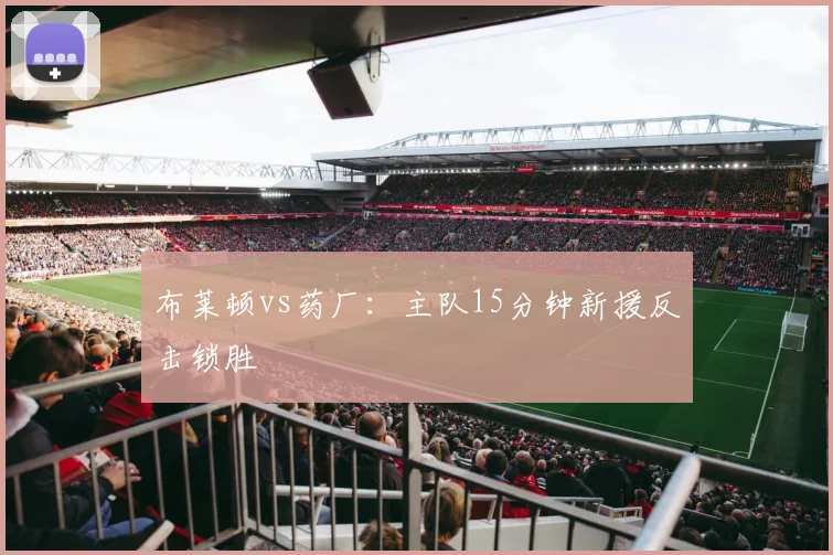 布莱顿vs药厂：主队15分钟新援反击锁胜