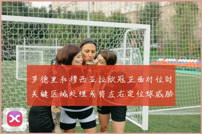 罗德里和穆西亚拉欧冠正面对位时关键区域处理或将左右定位球威胁