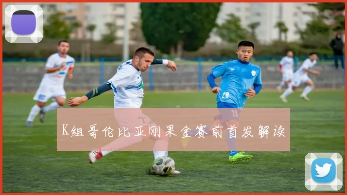 K组哥伦比亚刚果金赛前首发解读