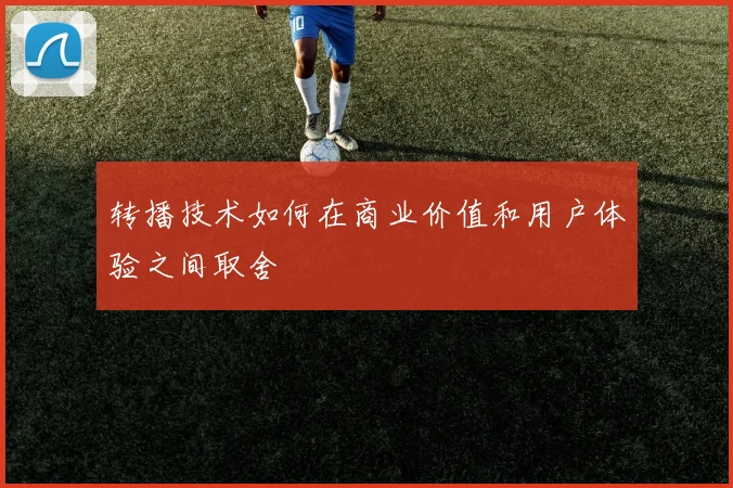 转播技术如何在商业价值和用户体验之间取舍